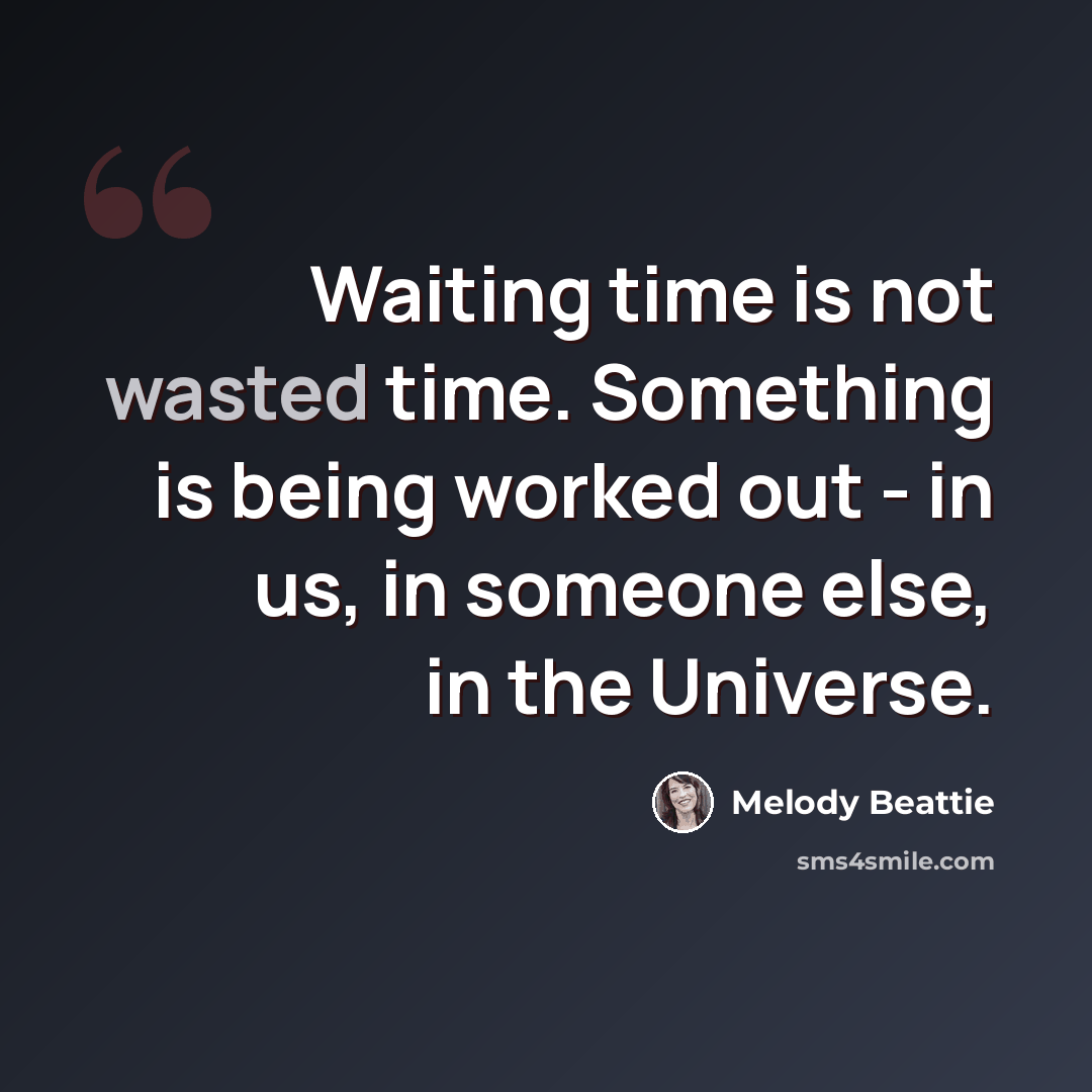 “Waiting time is not wasted time. Something is being worked out - in us, in someone else, in the Universe.” quote by Melody Beattie