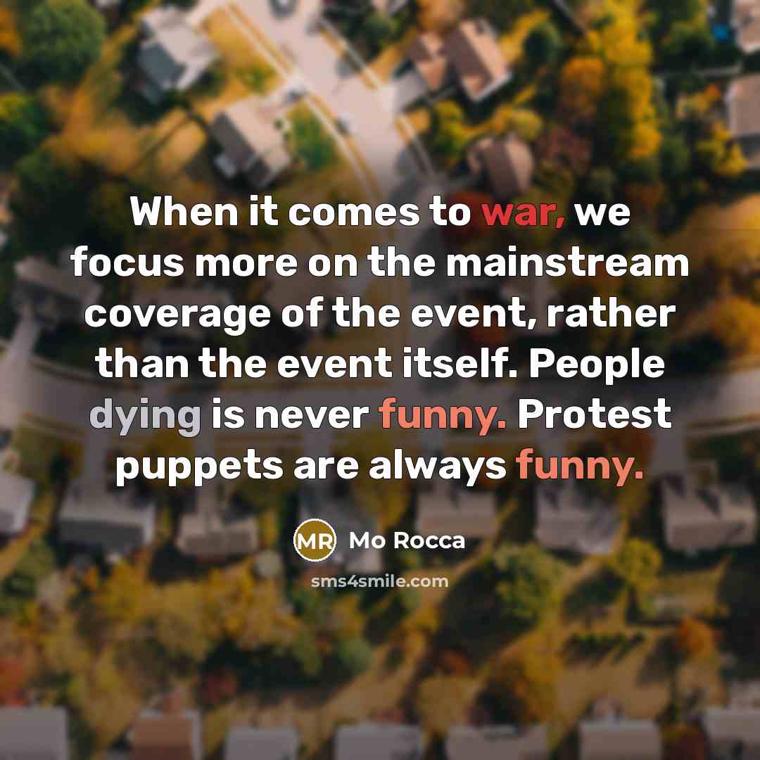“When it comes to war, we focus more on the mainstream coverage of the event, rather than the event itself. People dying is never funny. Protest puppets are always funny.” quote by Mo Rocca