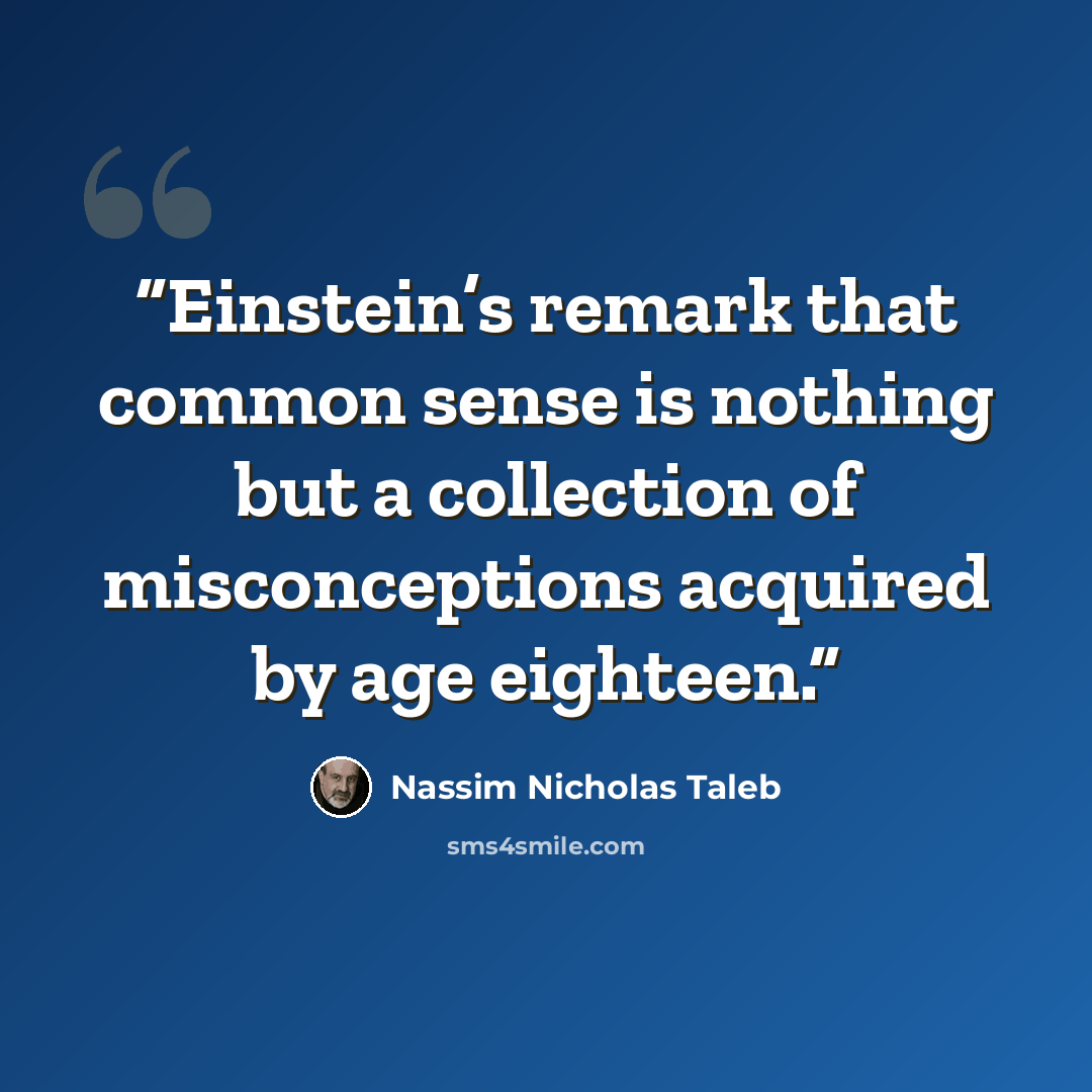“Einstein’s remark that common sense is nothing but a collection of misconceptions acquired by age eighteen.” quote by Nassim Nicholas Taleb