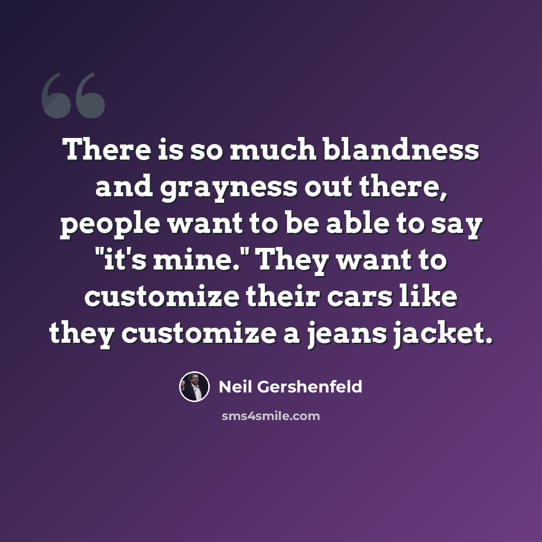 “There is so much blandness and grayness out there, people want to be able to say "it's mine." They want to customize their cars like they customize a jeans jacket.” quote by Neil Gershenfeld