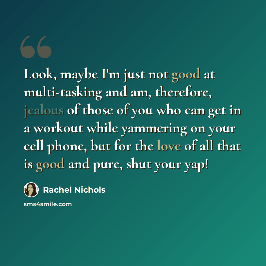 “Look, maybe I'm just not good at multi-tasking and am, therefore, jealous of those of you who can get in a workout while yammering on your cell phone, but for the love of all that is good and pure, shut your yap!” quote by Rachel Nichols