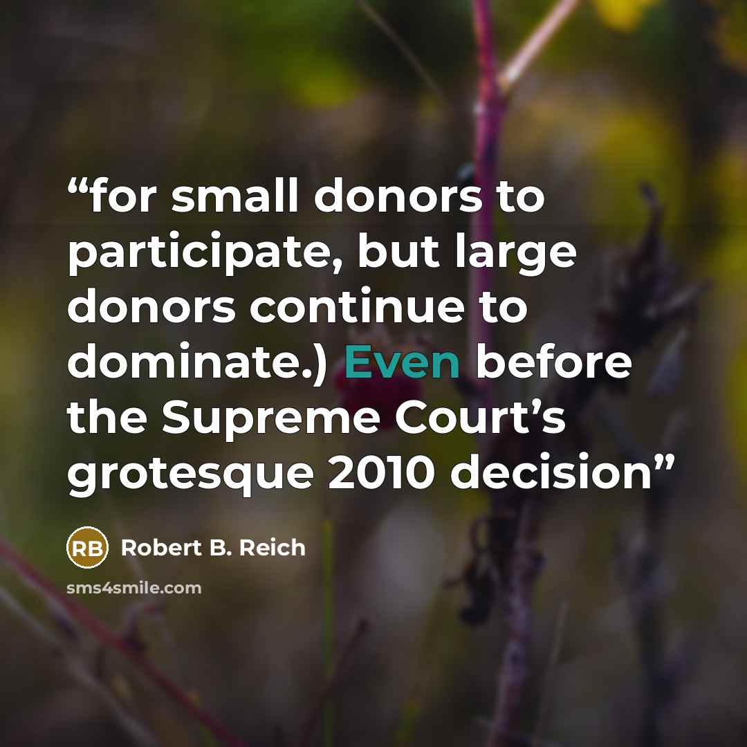 “for small donors to participate, but large donors continue to dominate.) Even before the Supreme Court’s grotesque 2010 decision” quote by Robert B. Reich