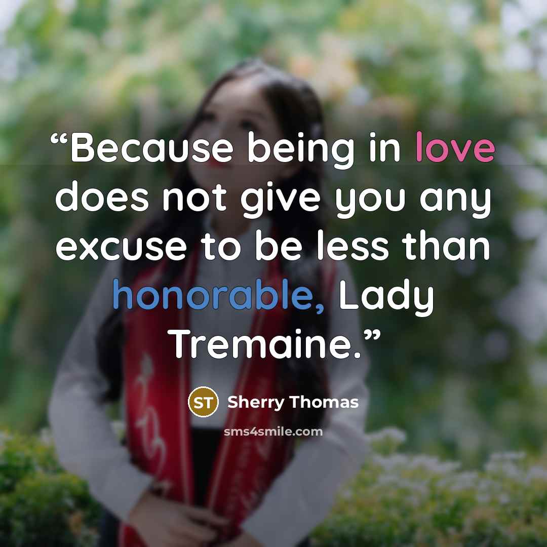 “Because being in love does not give you any excuse to be less than honorable, Lady Tremaine.” quote by Sherry Thomas