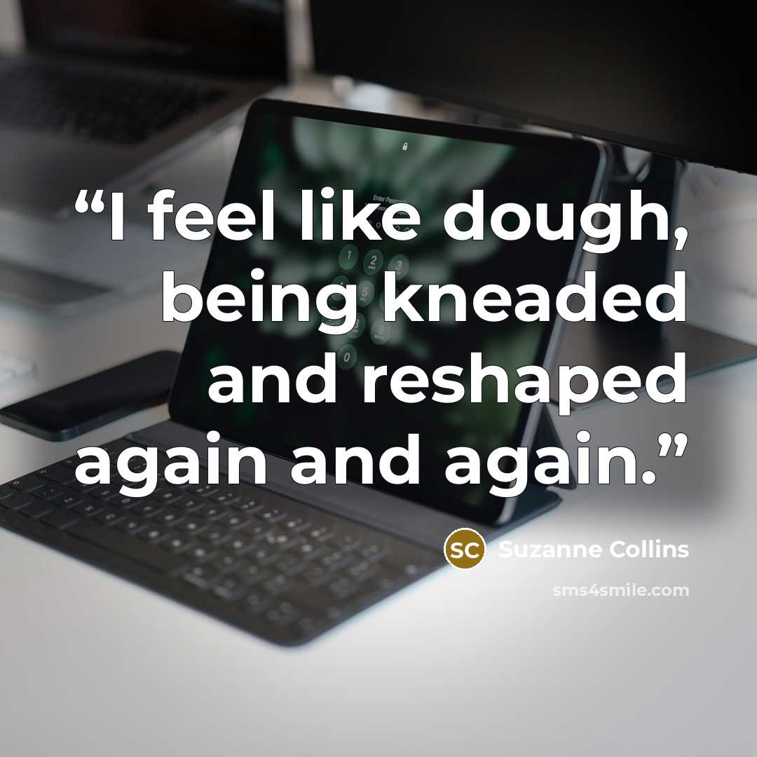 “I feel like dough, being kneaded and reshaped again and again.” quote by Suzanne Collins