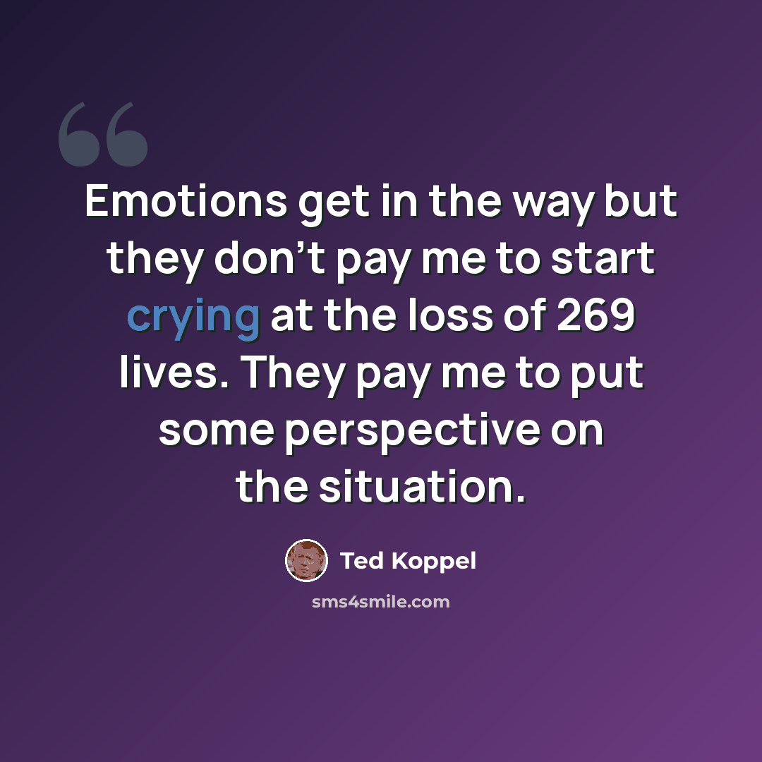“Emotions get in the way but they don't pay me to start crying at the loss of 269 lives. They pay me to put some perspective on the situation.” quote by Ted Koppel