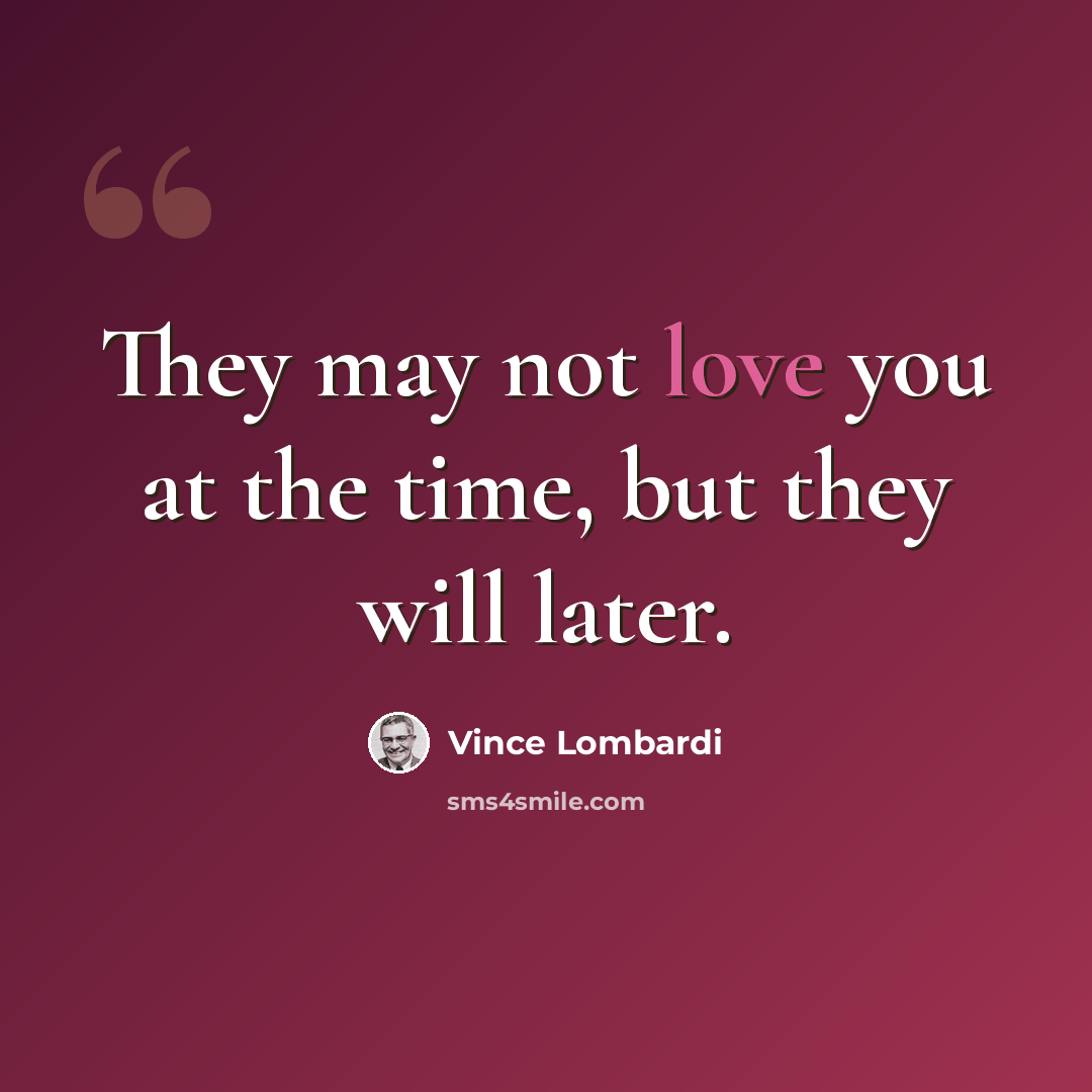 “They may not love you at the time, but they will later.” quote by Vince Lombardi
