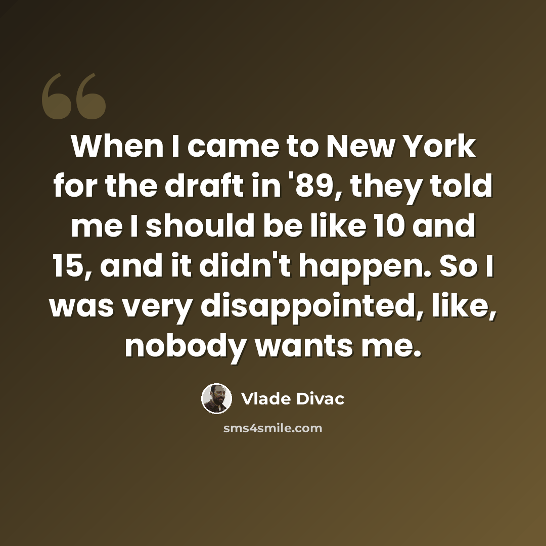 “When I came to New York for the draft in '89, they told me I should be like 10 and 15, and it didn't happen. So I was very disappointed, like, nobody wants me.” quote by Vlade Divac