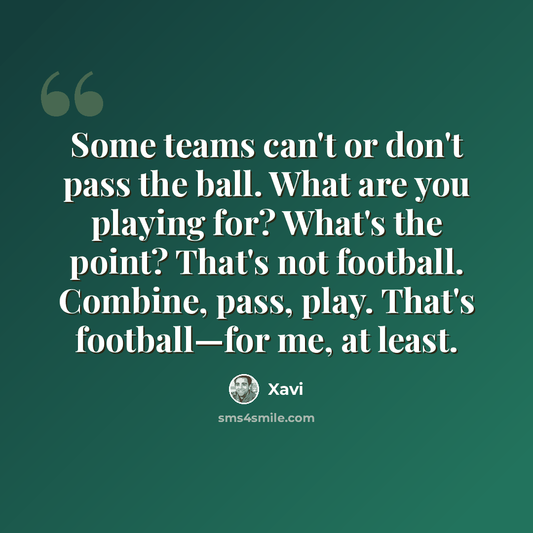 “Some teams can't or don't pass the ball. What are you playing for? What's the point? That's not football. Combine, pass, play. That's football—for me, at least.” quote by Xavi