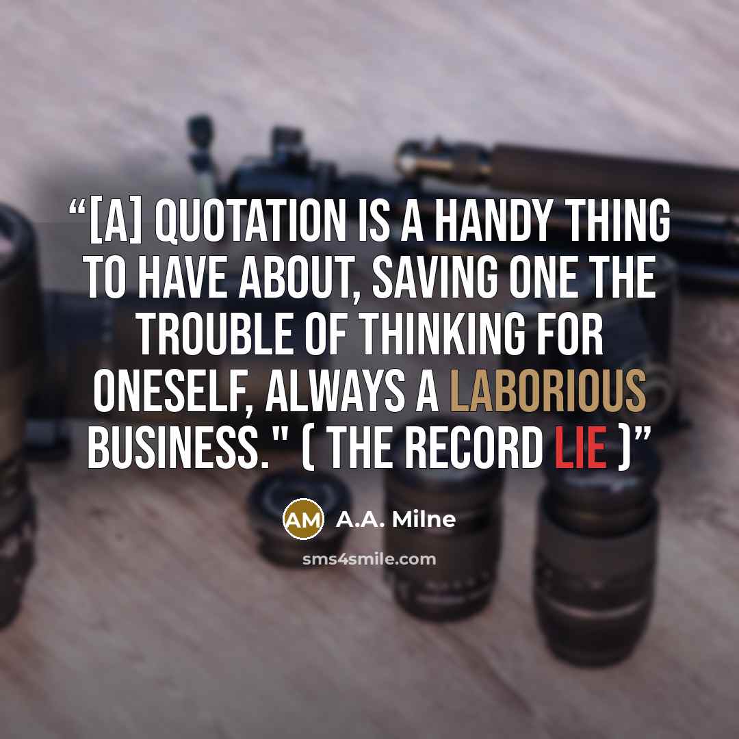 “[A] quotation is a handy thing to have about, saving one the trouble of thinking for oneself, always a laborious business." ( The Record Lie )” quote by A.A. Milne