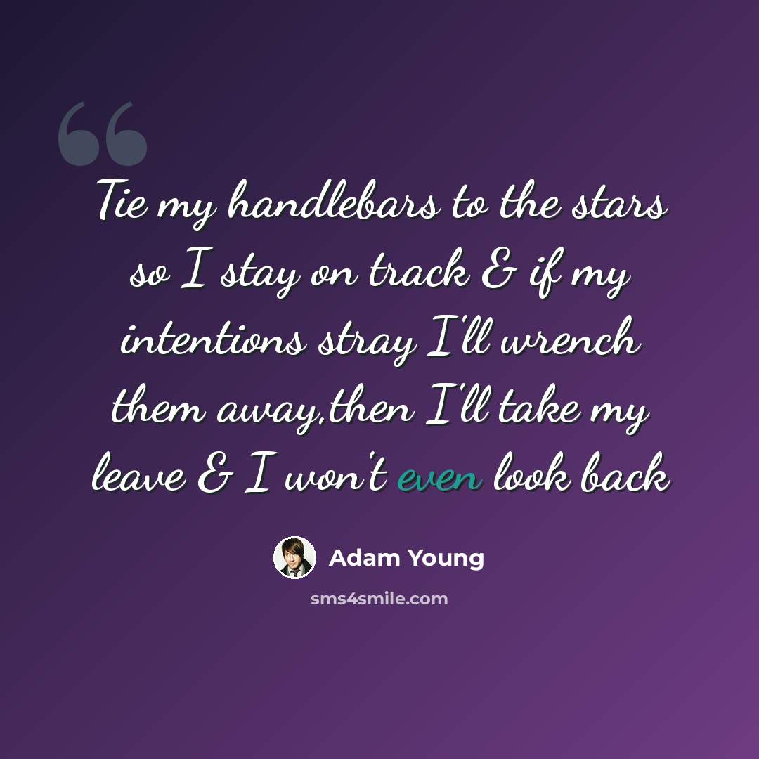 “Tie my handlebars to the stars so I stay on track & if my intentions stray I'll wrench them away,then I'll take my leave & I won't even look back” quote by Adam Young