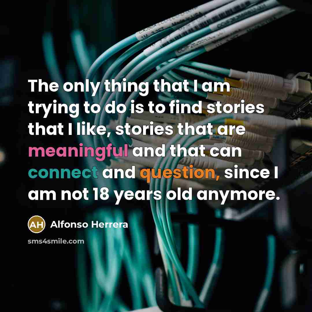 “The only thing that I am trying to do is to find stories that I like, stories that are meaningful and that can connect and question, since I am not 18 years old anymore.” quote by Alfonso Herrera
