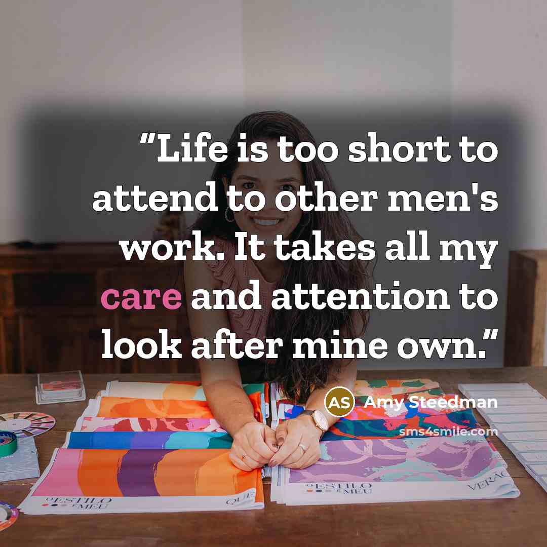 “Life is too short to attend to other men's work. It takes all my care and attention to look after mine own.” quote by Amy Steedman