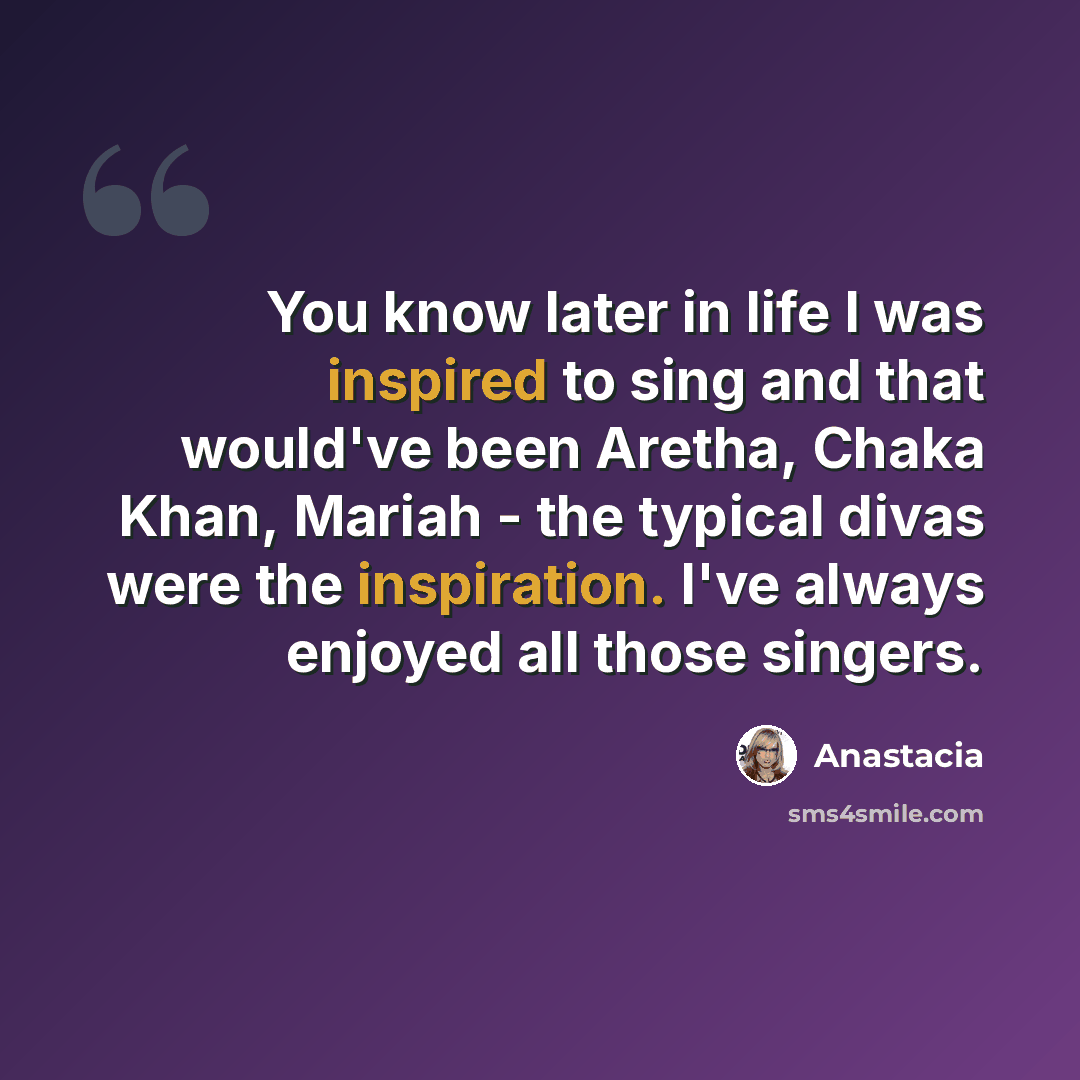 “You know later in life I was inspired to sing and that would've been Aretha, Chaka Khan, Mariah - the typical divas were the inspiration. I've always enjoyed all those singers.” quote by Anastacia