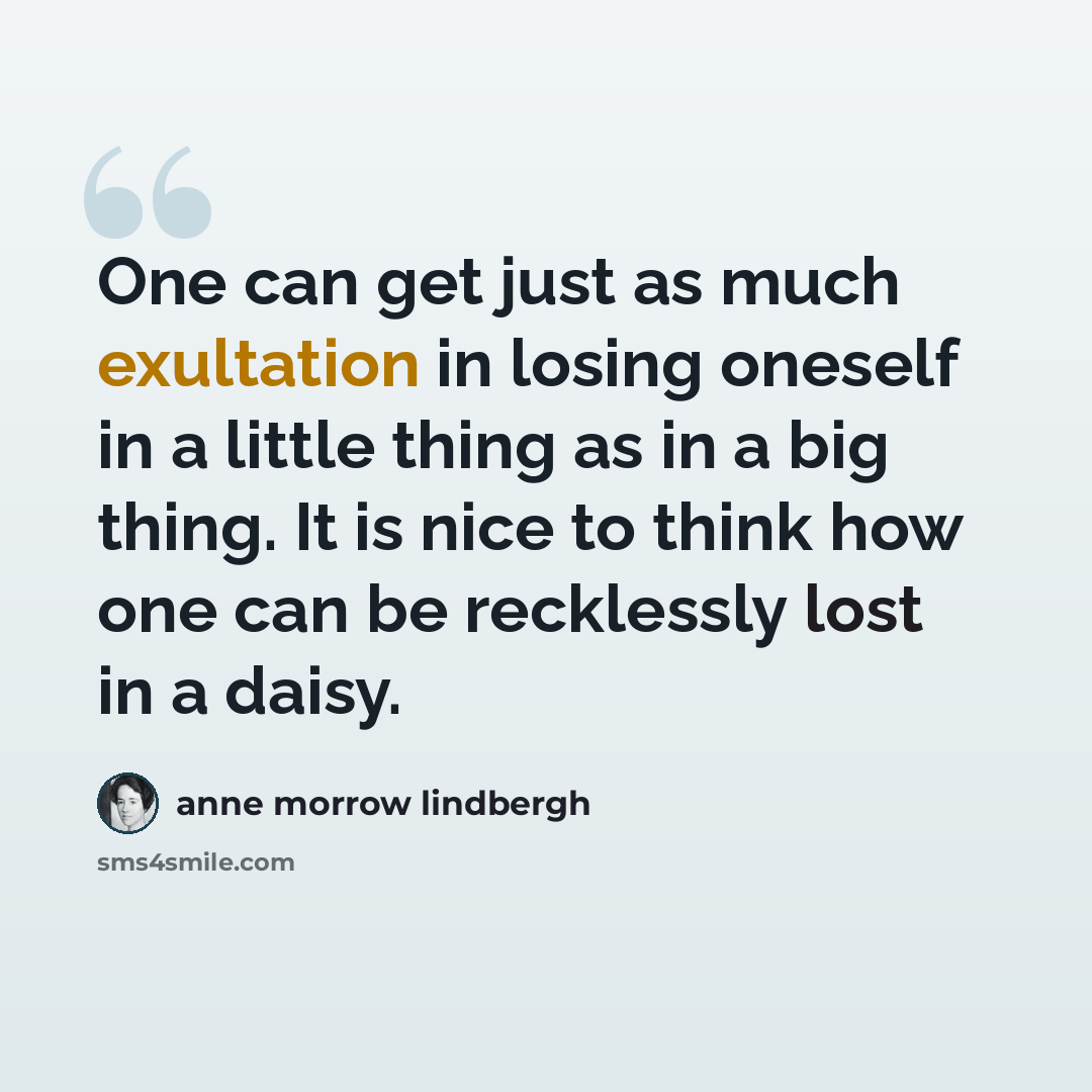 “One can get just as much exultation in losing oneself in a little thing as in a big thing. It is nice to think how one can be recklessly lost in a daisy.” quote by Anne Morrow Lindbergh