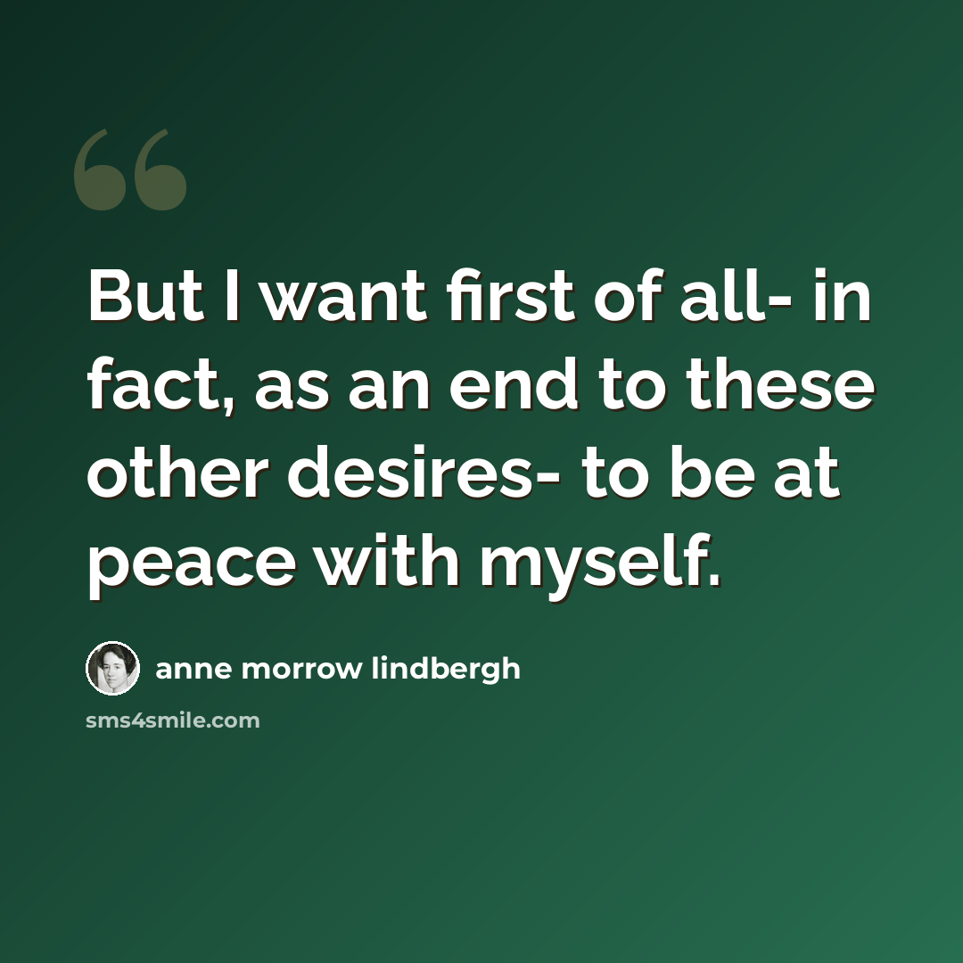 “But I want first of all- in fact, as an end to these other desires- to be at peace with myself.” quote by Anne Morrow Lindbergh