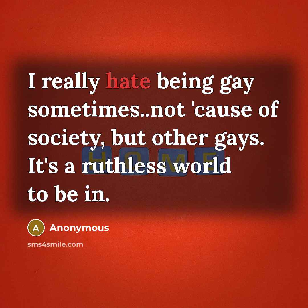 “I really hate being gay sometimes..not 'cause of society, but other gays. It's a ruthless world to be in.” quote by Anonymous
