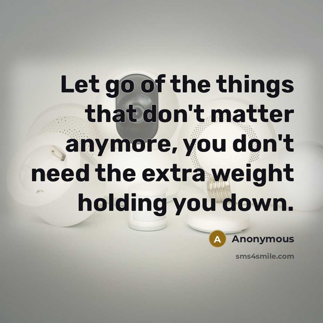 “Let go of the things that don't matter anymore, you don't need the extra weight holding you down.” quote by Anonymous