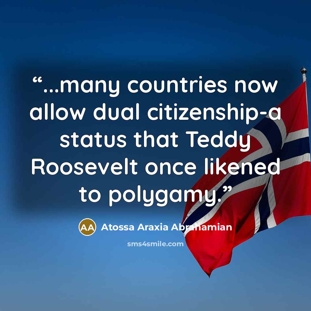 “...many countries now allow dual citizenship-a status that Teddy Roosevelt once likened to polygamy.” quote by Atossa Araxia Abrahamian