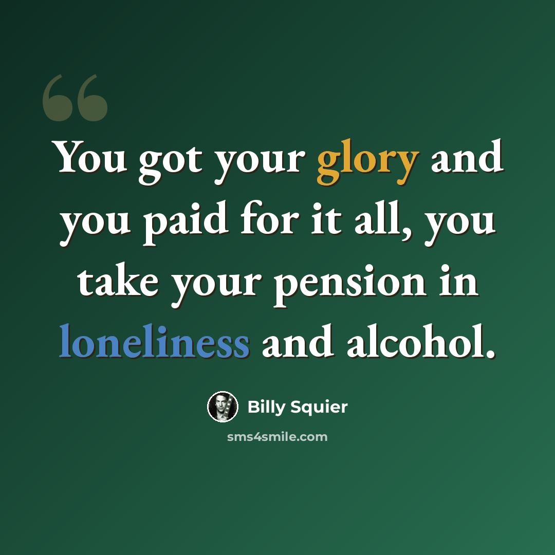 “You got your glory and you paid for it all, you take your pension in loneliness and alcohol.” quote by Billy Squier