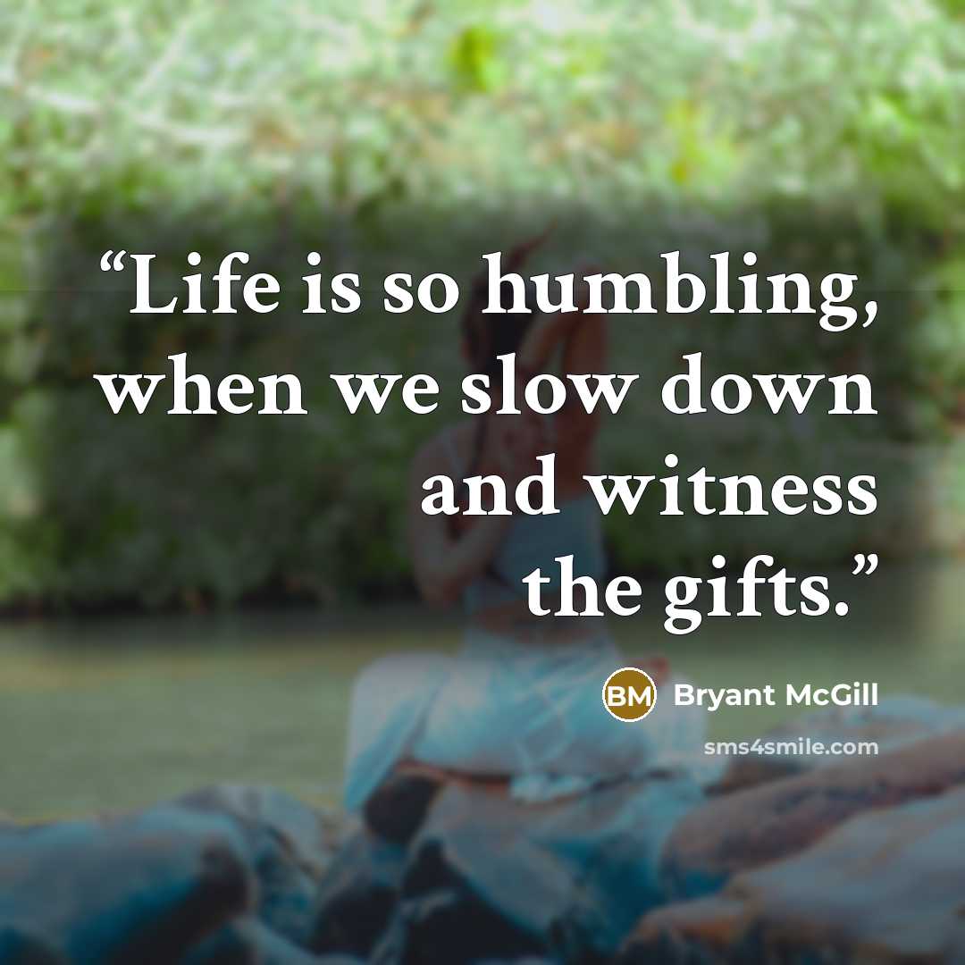“Life is so humbling, when we slow down and witness the gifts.” quote by Bryant McGill