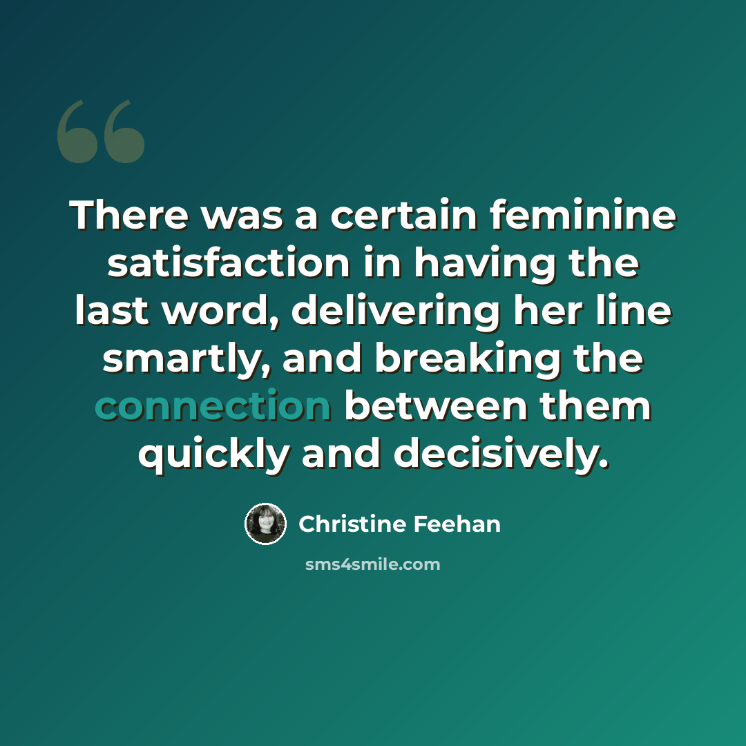 “There was a certain feminine satisfaction in having the last word, delivering her line smartly, and breaking the connection between them quickly and decisively.” quote by Christine Feehan