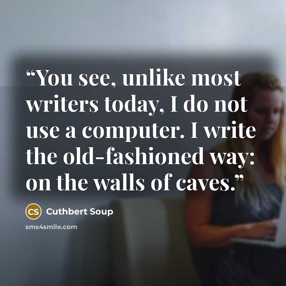 “You see, unlike most writers today, I do not use a computer. I write the old-fashioned way: on the walls of caves.” quote by Cuthbert Soup