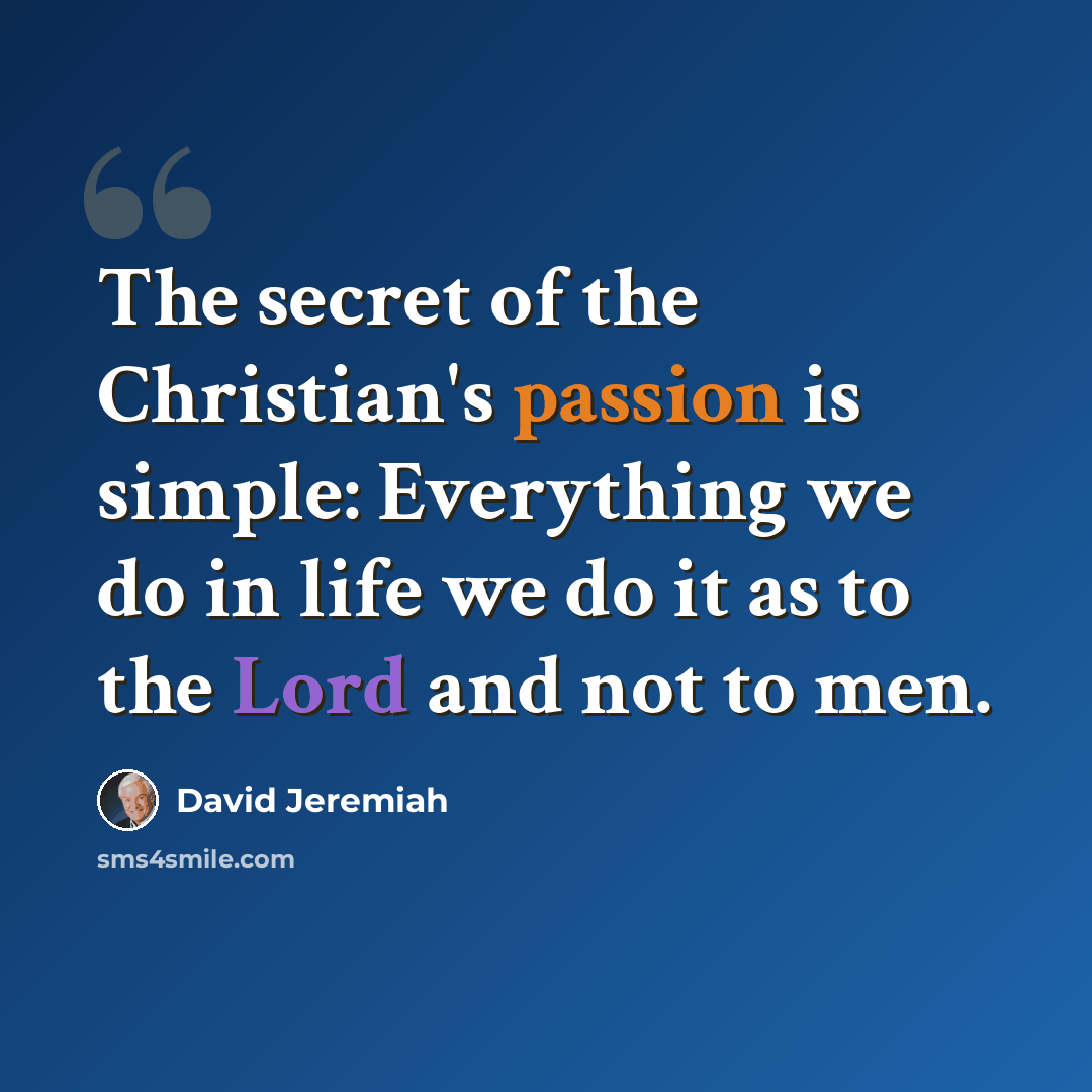 “The secret of the Christian's passion is simple: Everything we do in life we do it as to the Lord and not to men.” quote by David Jeremiah