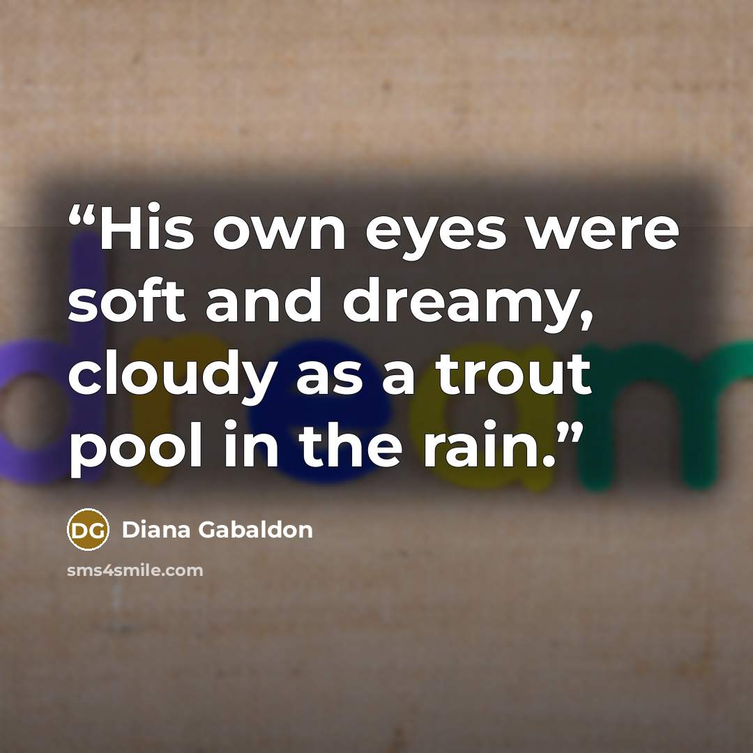 “His own eyes were soft and dreamy, cloudy as a trout pool in the rain.” quote by Diana Gabaldon