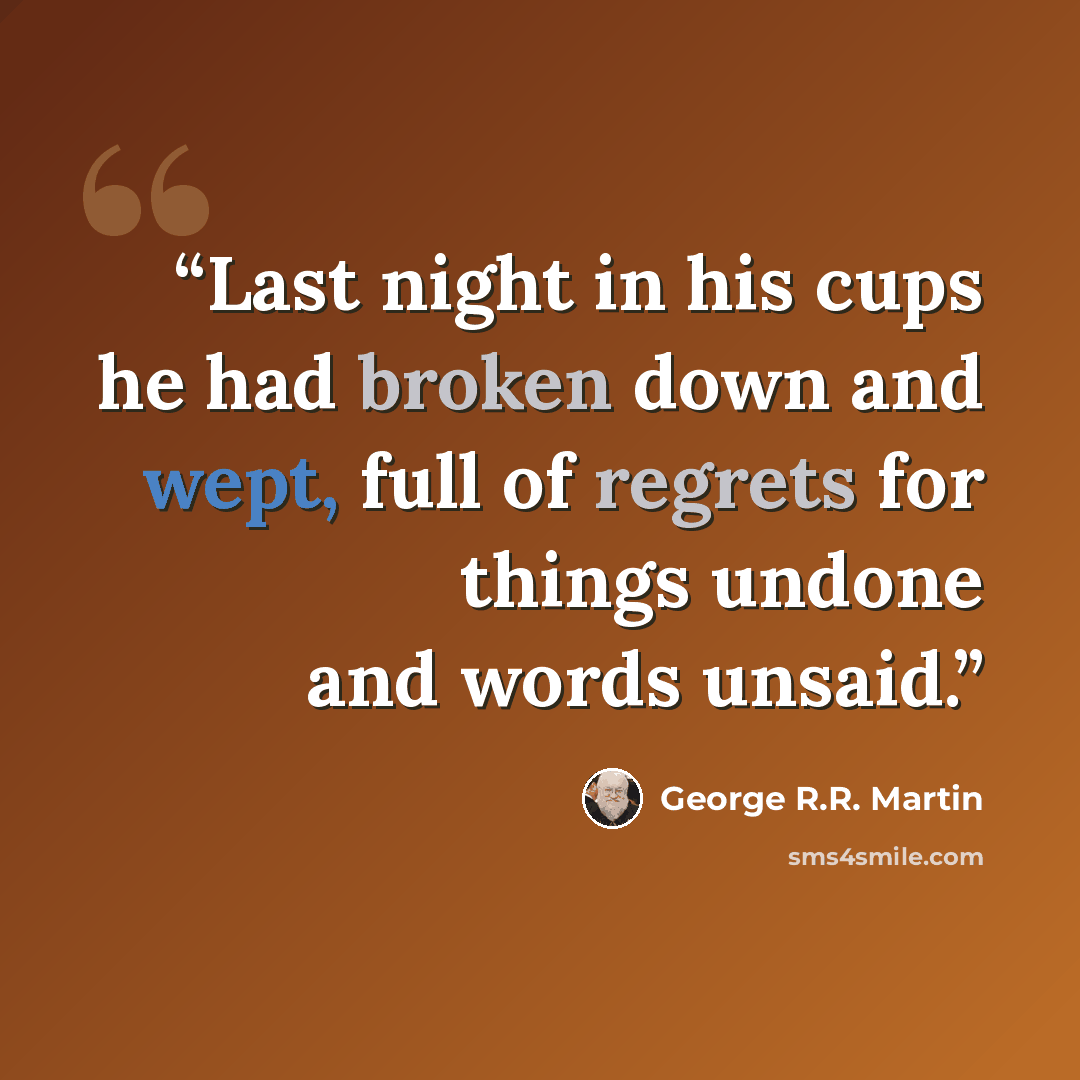 “Last night in his cups he had broken down and wept, full of regrets for things undone and words unsaid.” quote by George R.R. Martin