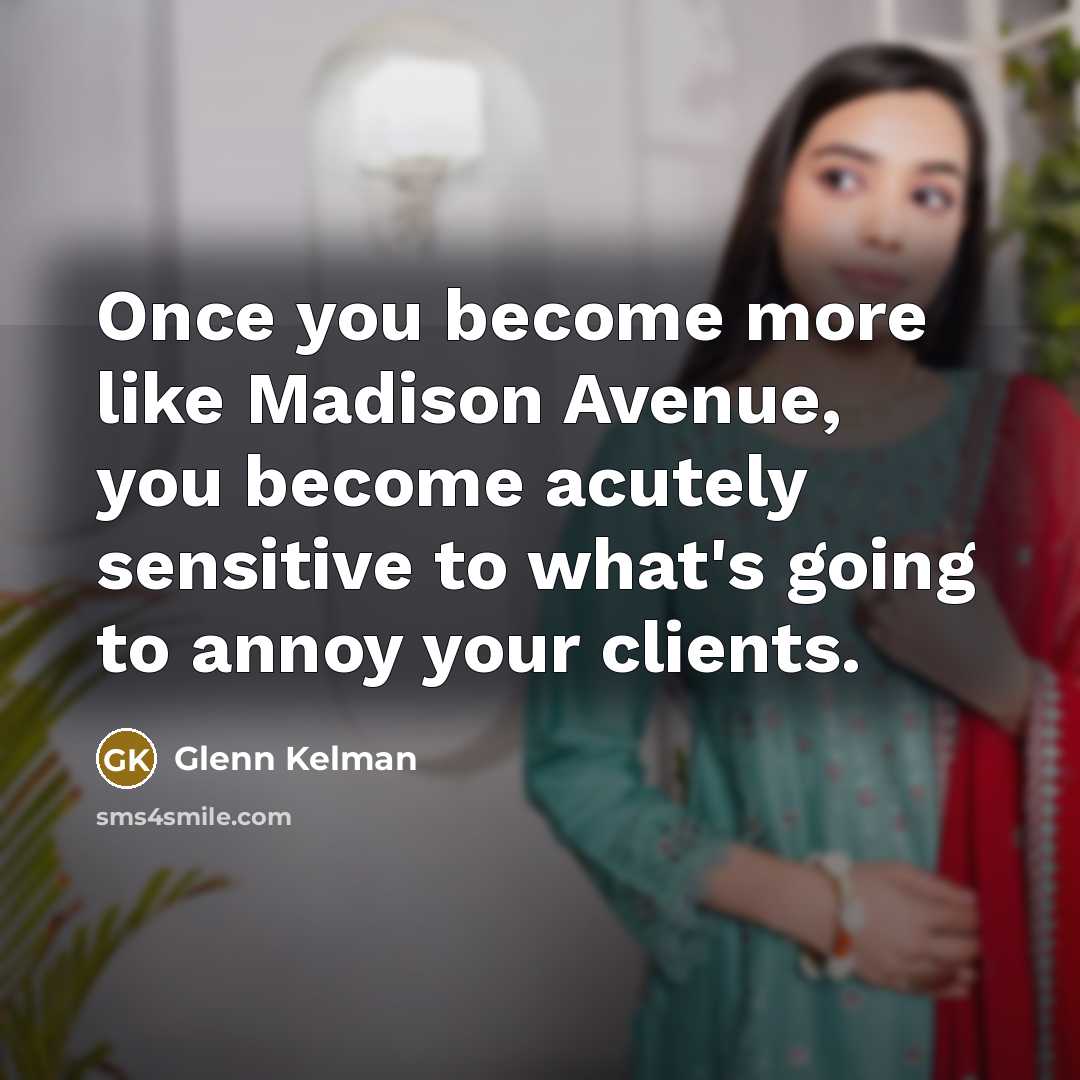 “Once you become more like Madison Avenue, you become acutely sensitive to what's going to annoy your clients.” quote by Glenn Kelman