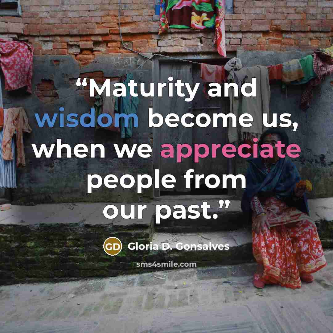 “Maturity and wisdom become us, when we appreciate people from our past.” quote by Gloria D. Gonsalves