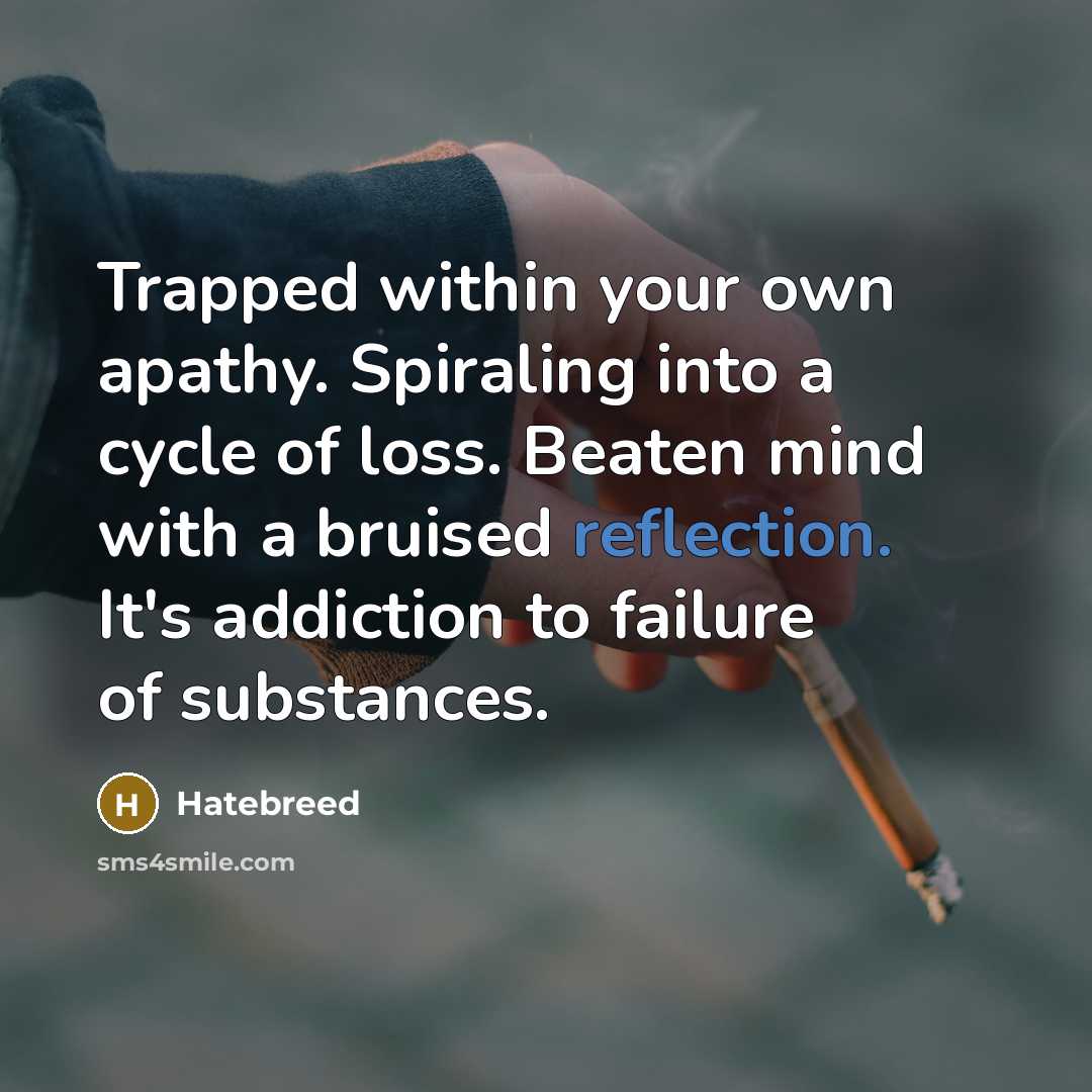 “Trapped within your own apathy. Spiraling into a cycle of loss. Beaten mind with a bruised reflection. It's addiction to failure of substances.” quote by Hatebreed