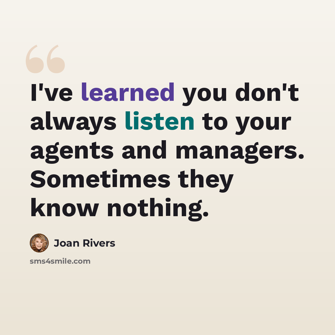 “I've learned you don't always listen to your agents and managers. Sometimes they know nothing.” quote by Joan Rivers