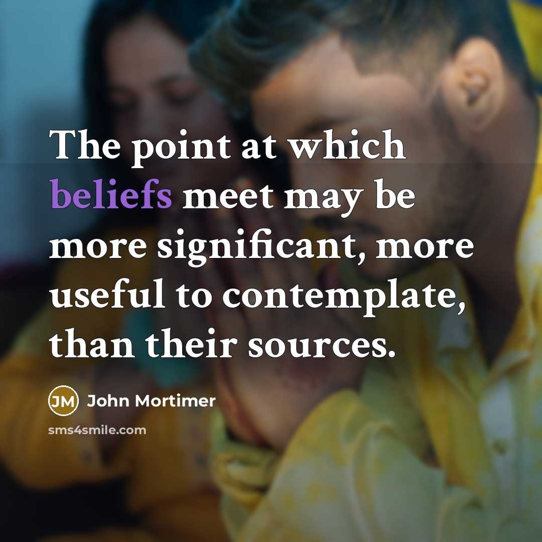 “The point at which beliefs meet may be more significant, more useful to contemplate, than their sources.” quote by John Mortimer