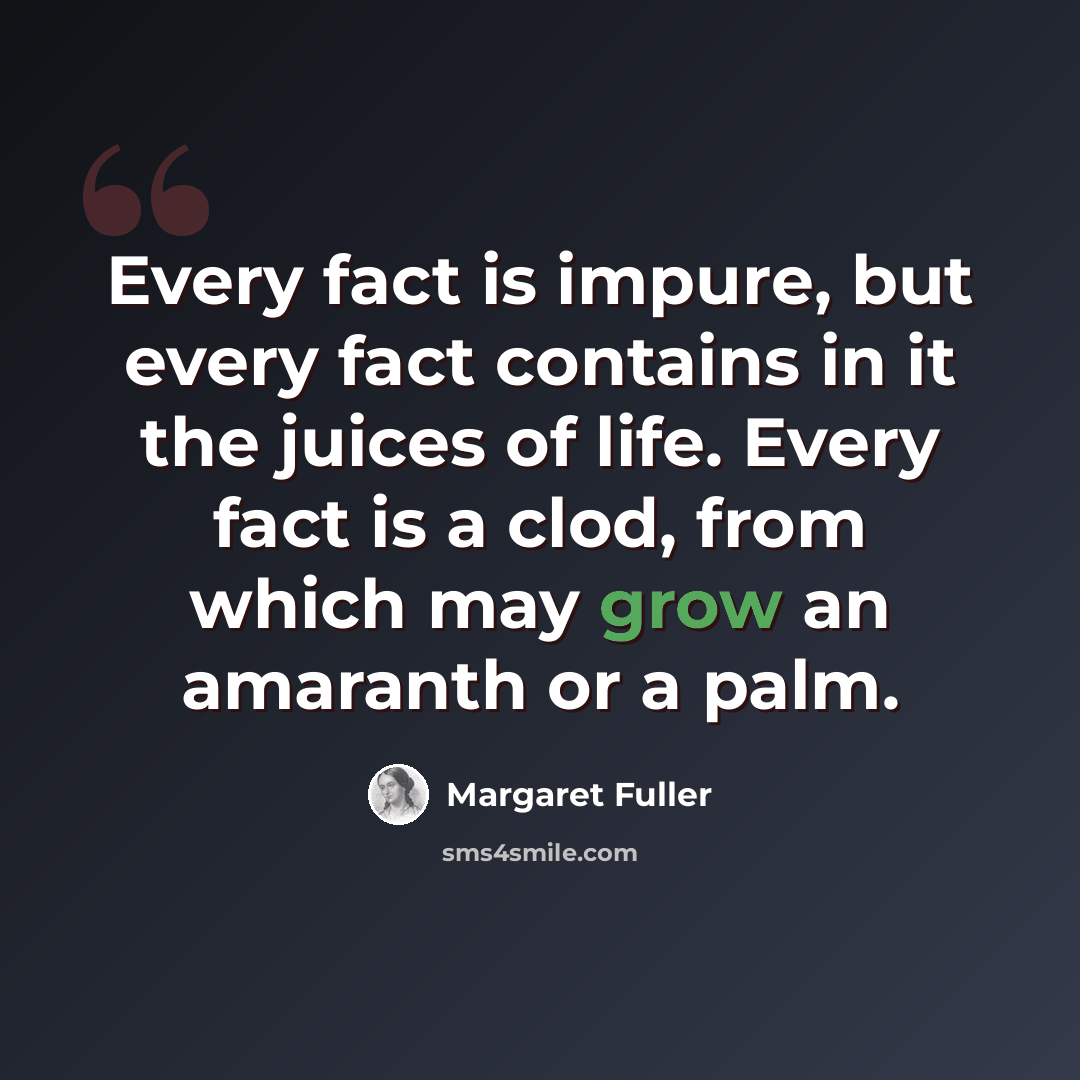 “Every fact is impure, but every fact contains in it the juices of life. Every fact is a clod, from which may grow an amaranth or a palm.” quote by Margaret Fuller