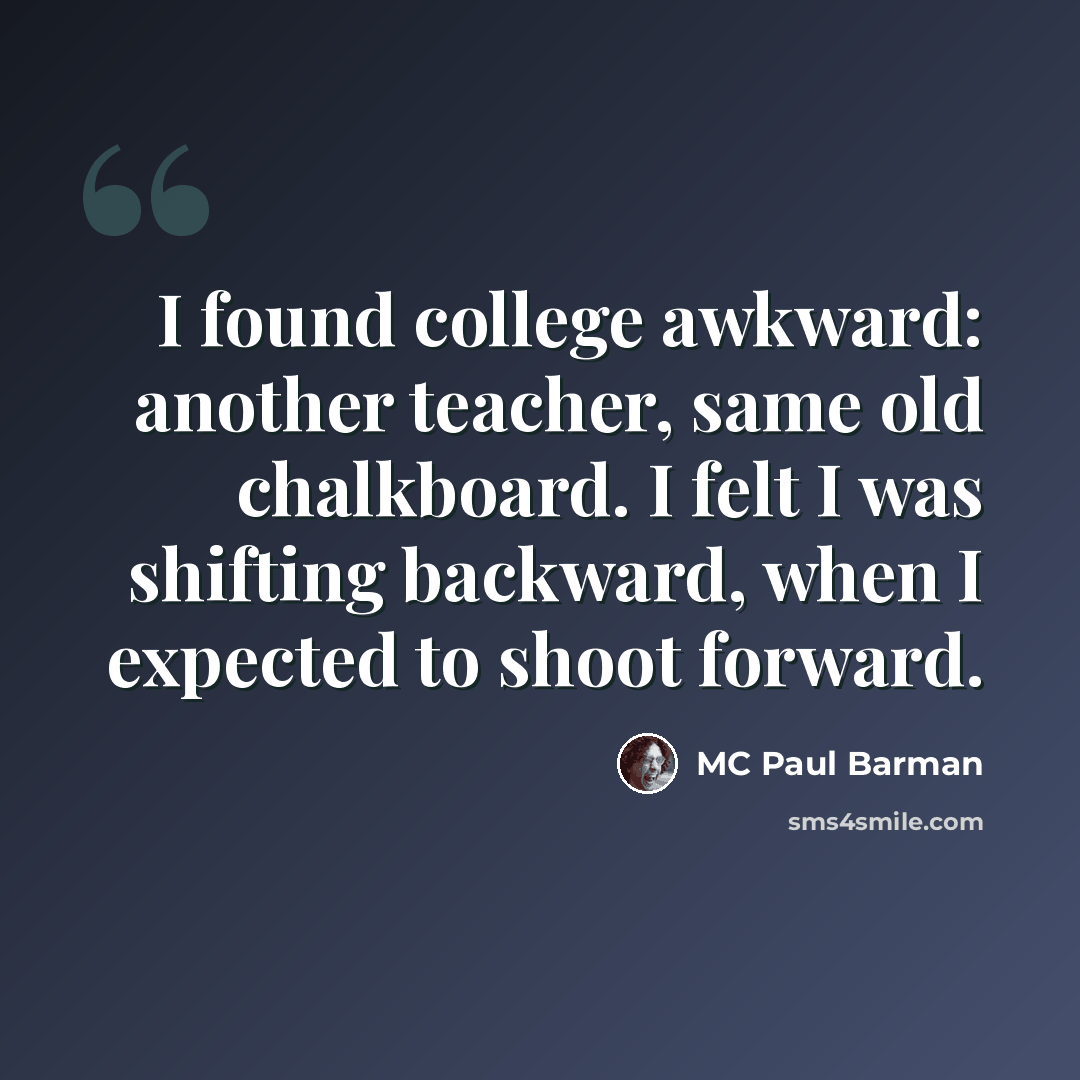 “I found college awkward: another teacher, same old chalkboard. I felt I was shifting backward, when I expected to shoot forward.” quote by MC Paul Barman