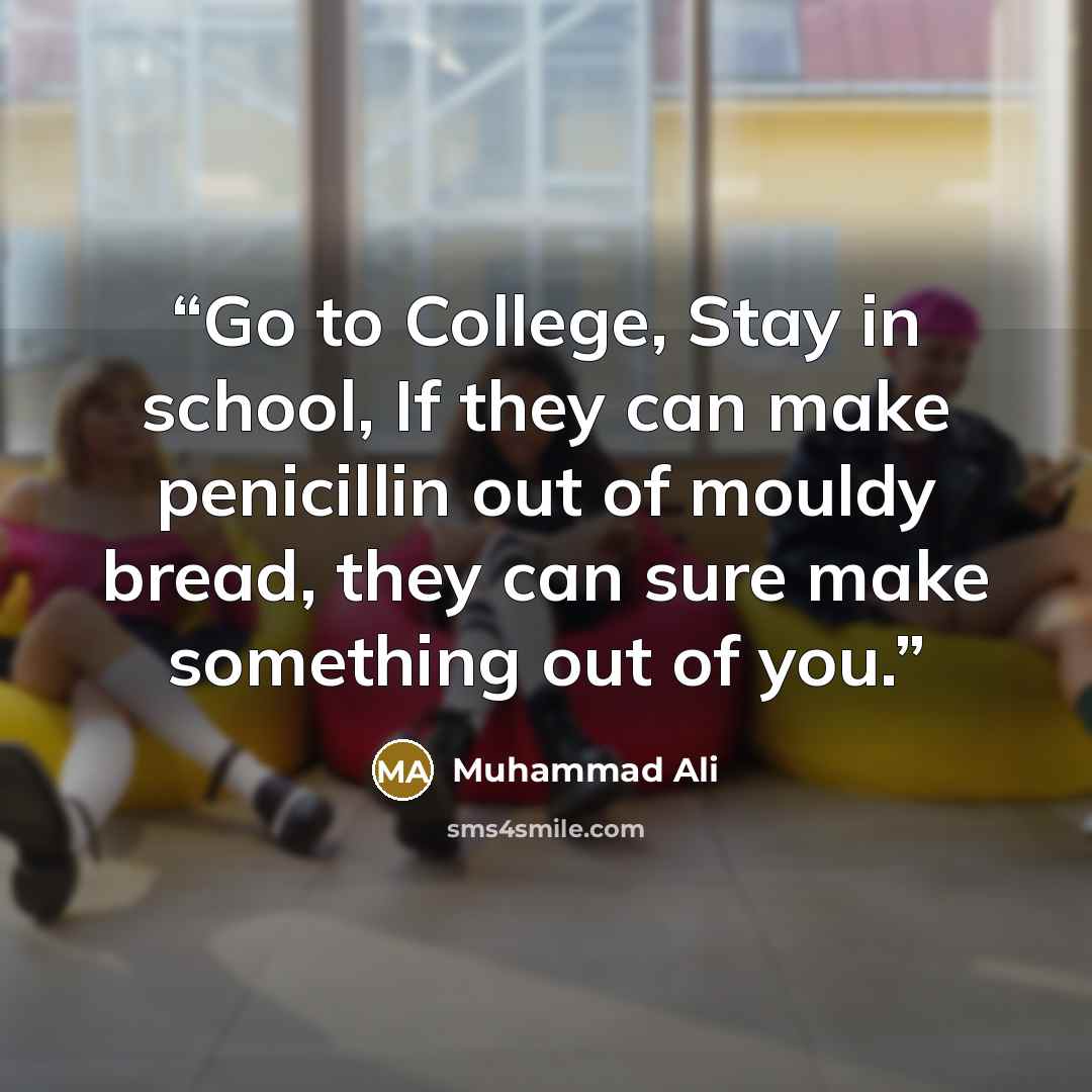 “Go to College, Stay in school, If they can make penicillin out of mouldy bread, they can sure make something out of you.” quote by Muhammad Ali