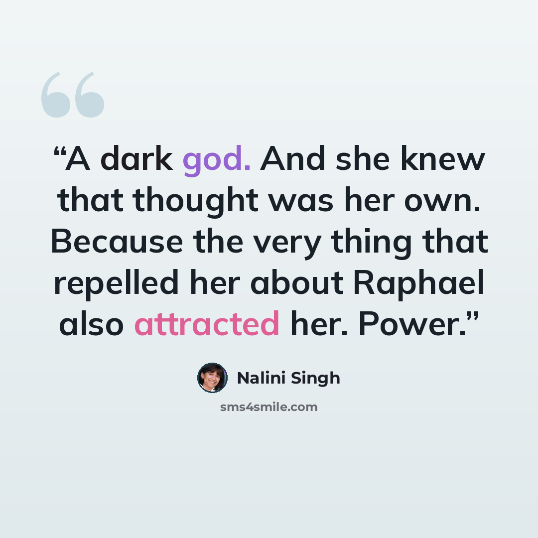 “A dark god. And she knew that thought was her own. Because the very thing that repelled her about Raphael also attracted her. Power.” quote by Nalini Singh