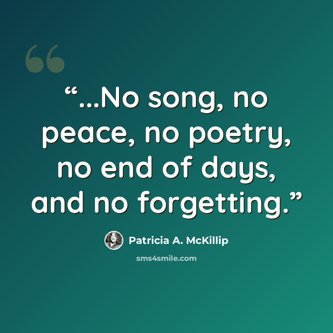 “...No song, no peace, no poetry, no end of days, and no forgetting.” quote by Patricia A. McKillip