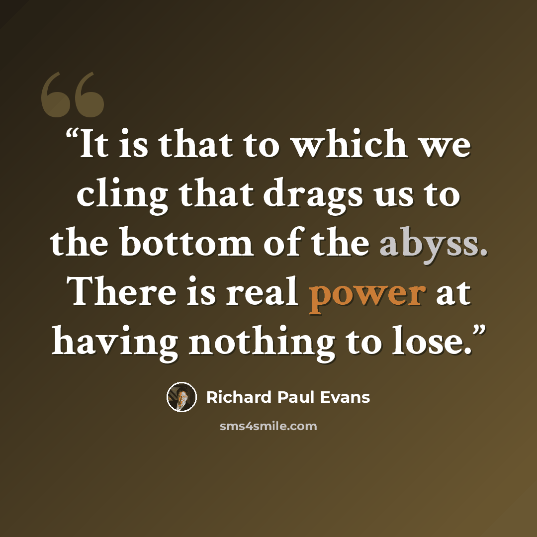 “It is that to which we cling that drags us to the bottom of the abyss. There is real power at having nothing to lose.” quote by Richard Paul Evans