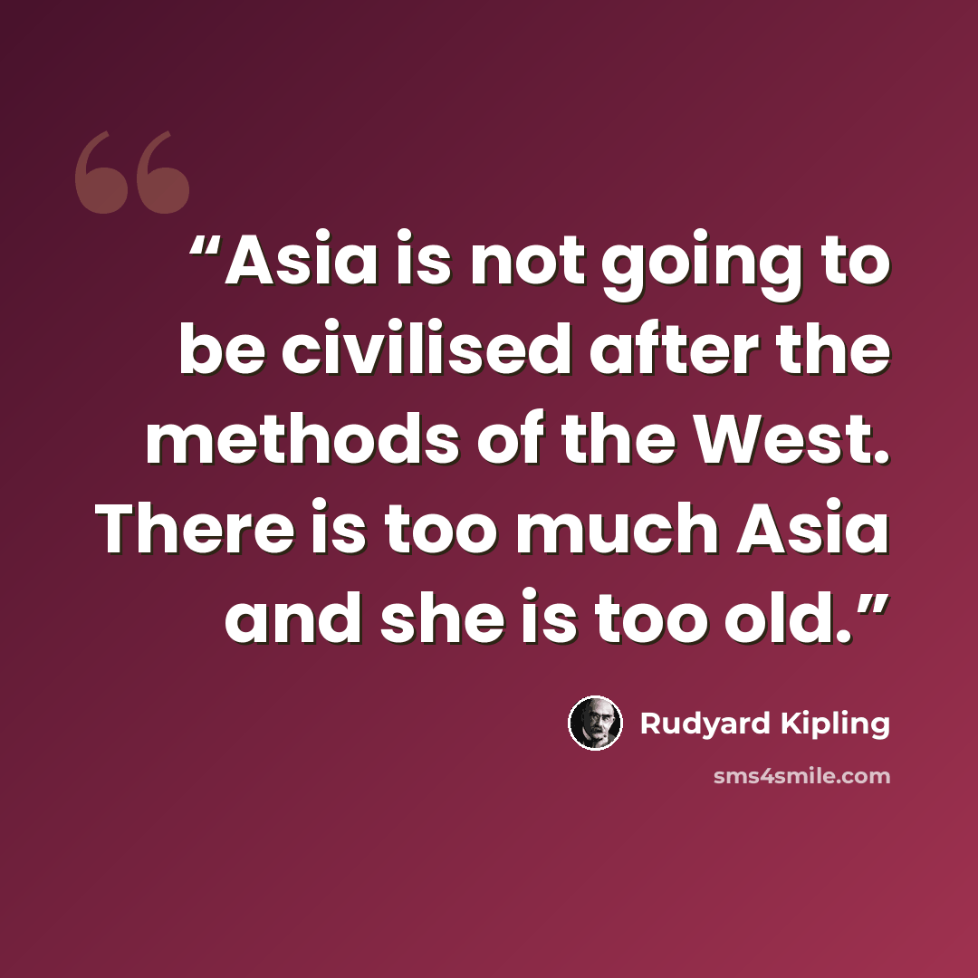 “Asia is not going to be civilised after the methods of the West. There is too much Asia and she is too old.” quote by Rudyard Kipling