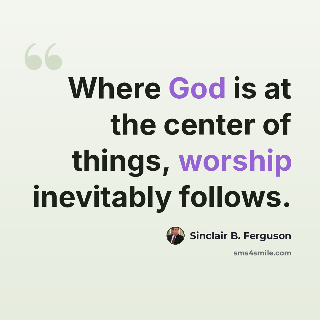 “Where God is at the center of things, worship inevitably follows.” quote by Sinclair B. Ferguson