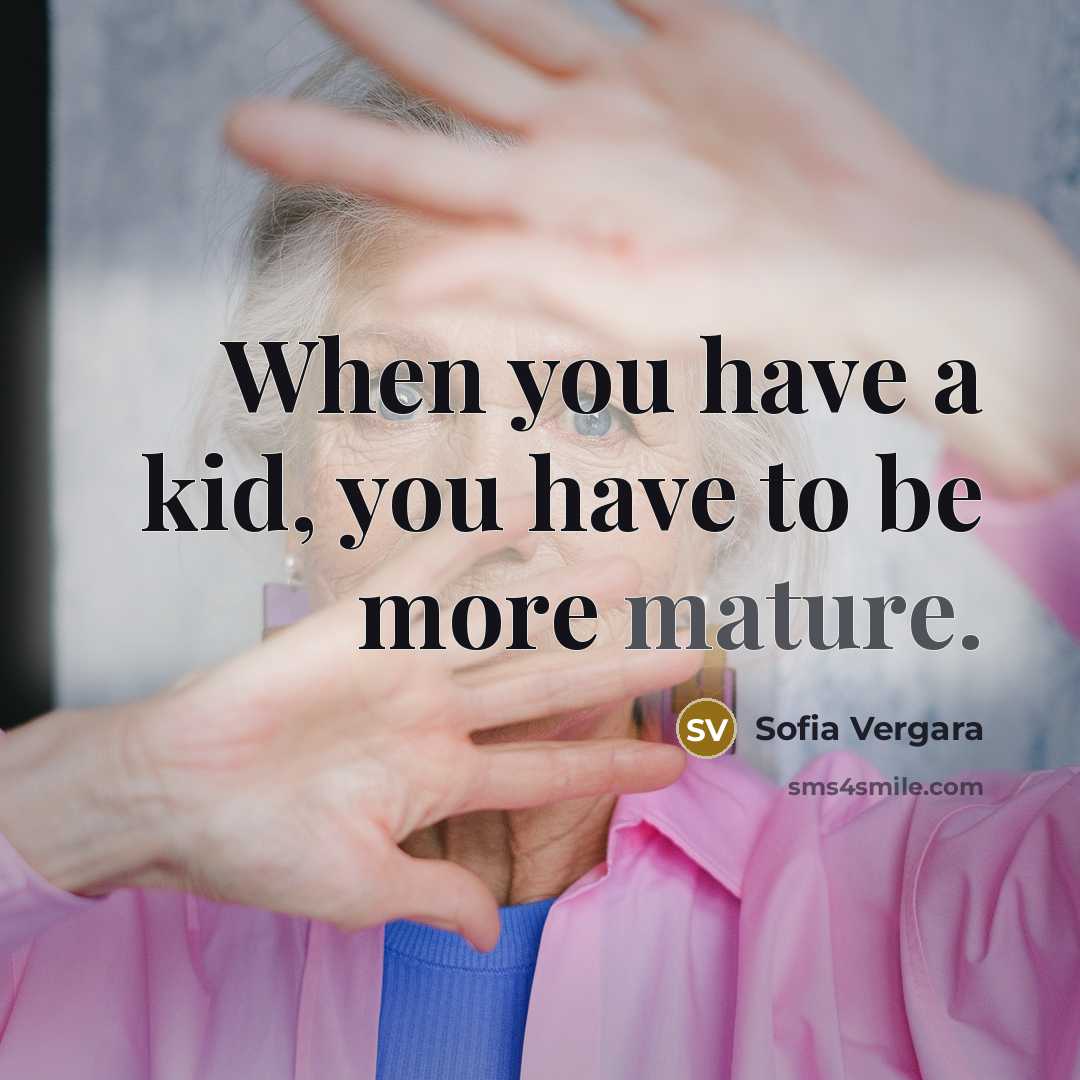 “When you have a kid, you have to be more mature.” quote by Sofia Vergara