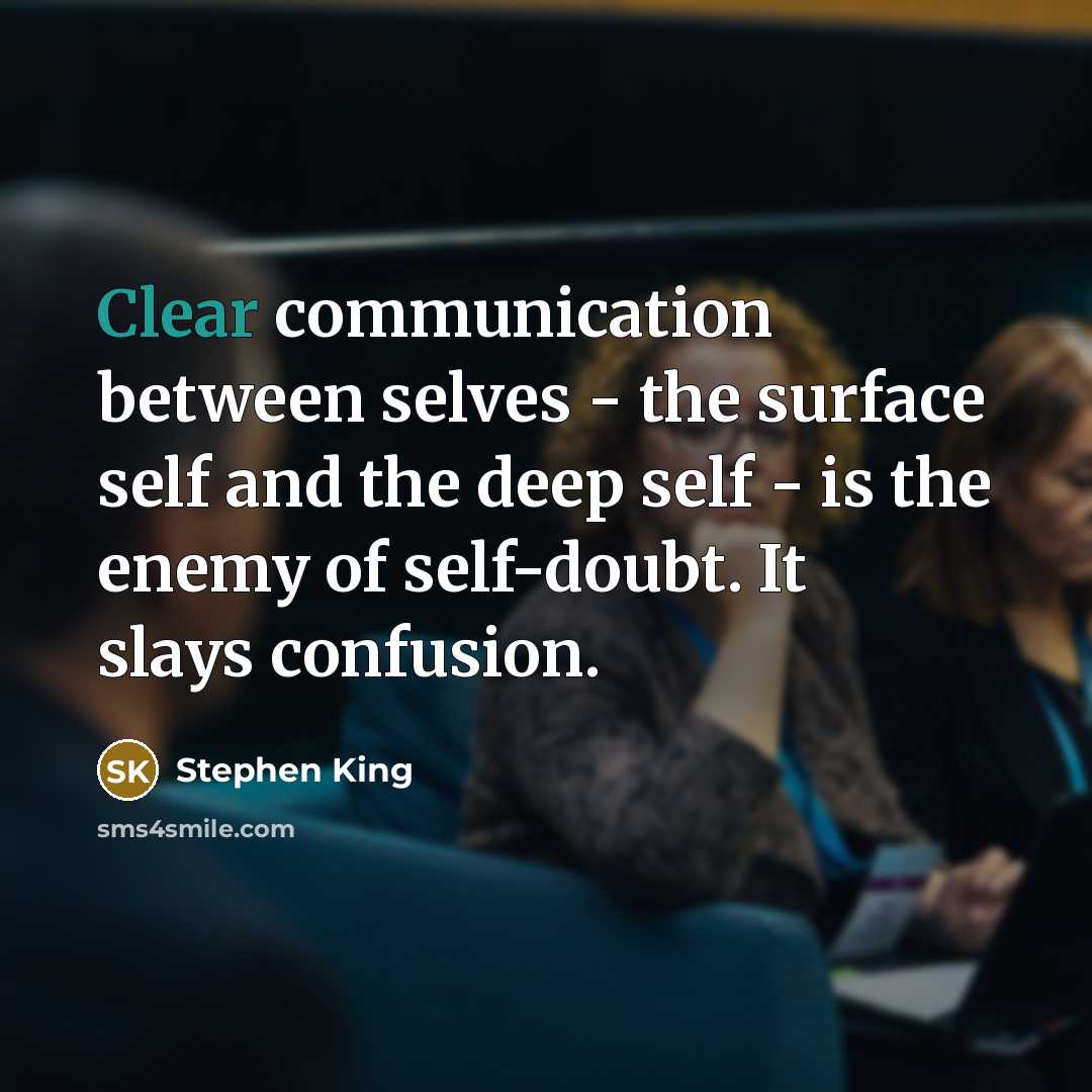 “Clear communication between selves - the surface self and the deep self - is the enemy of self-doubt. It slays confusion.” quote by Stephen King