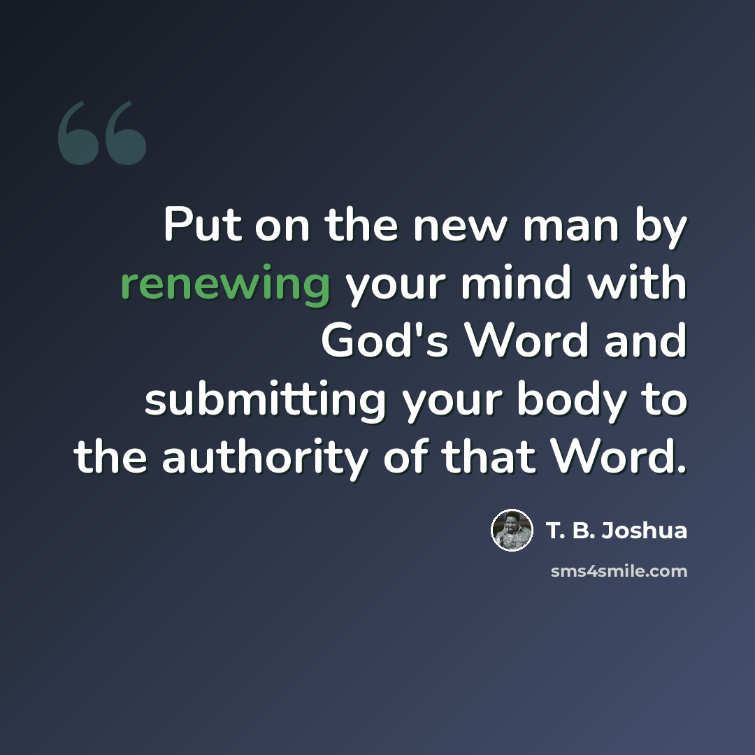 “Put on the new man by renewing your mind with God's Word and submitting your body to the authority of that Word.” quote by T. B. Joshua