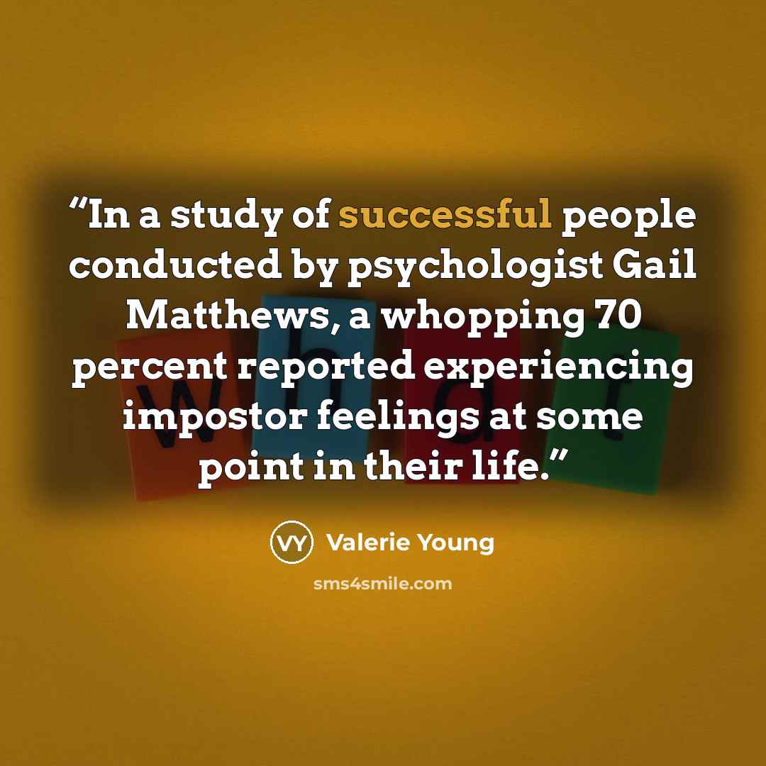 “In a study of successful people conducted by psychologist Gail Matthews, a whopping 70 percent reported experiencing impostor feelings at some point in their life.” quote by Valerie Young