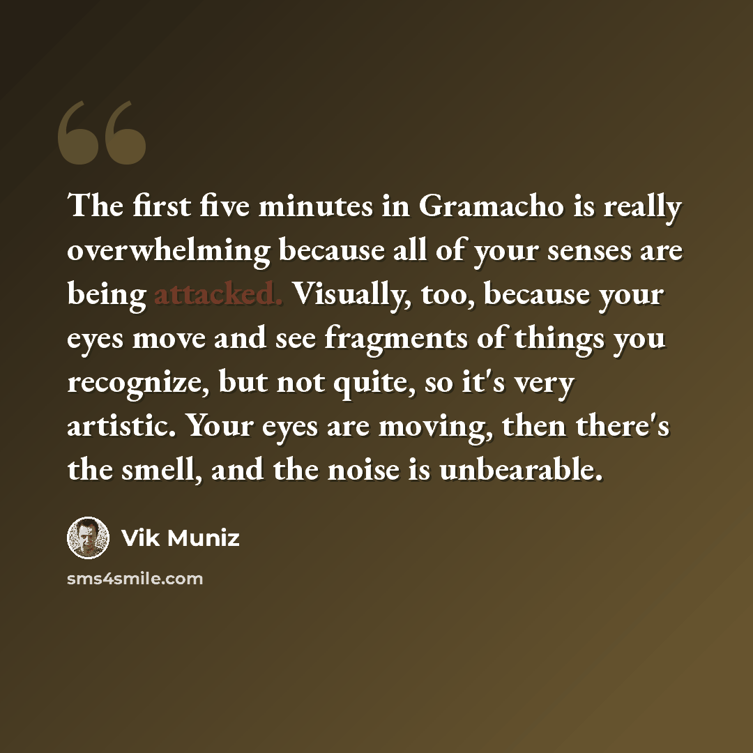 “The first five minutes in Gramacho is really overwhelming because all of your senses are being attacked. Visually, too, because your eyes move and see fragments of things you recognize, but not quite, so it's very artistic. Your eyes are moving, then there's the smell, and the noise is unbearable.” quote by Vik Muniz