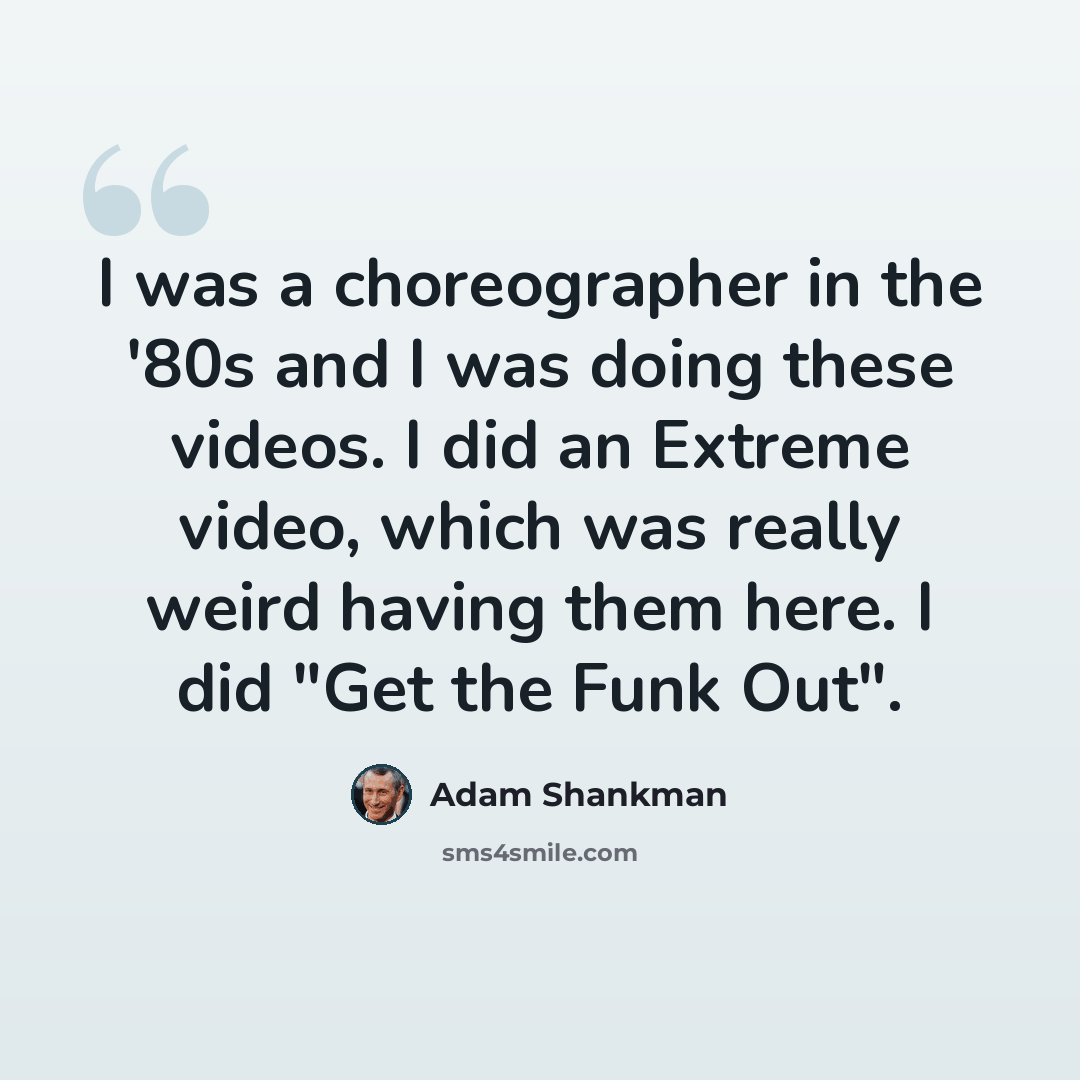 “I was a choreographer in the '80s and I was doing these videos. I did an Extreme video, which was really weird having them here. I did "Get the Funk Out".” quote by Adam Shankman
