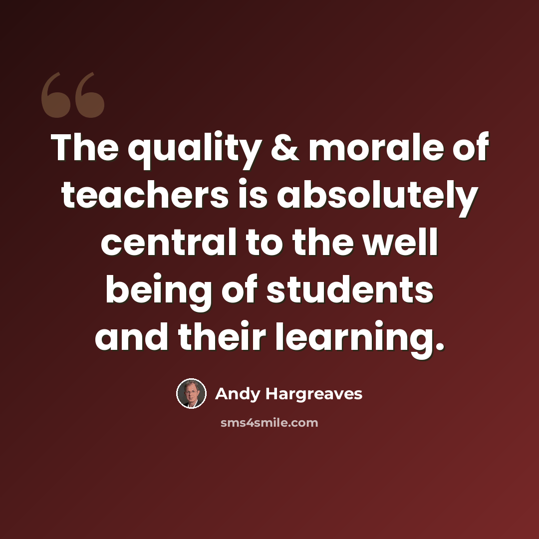 “The quality & morale of teachers is absolutely central to the well being of students and their learning.” quote by Andy Hargreaves