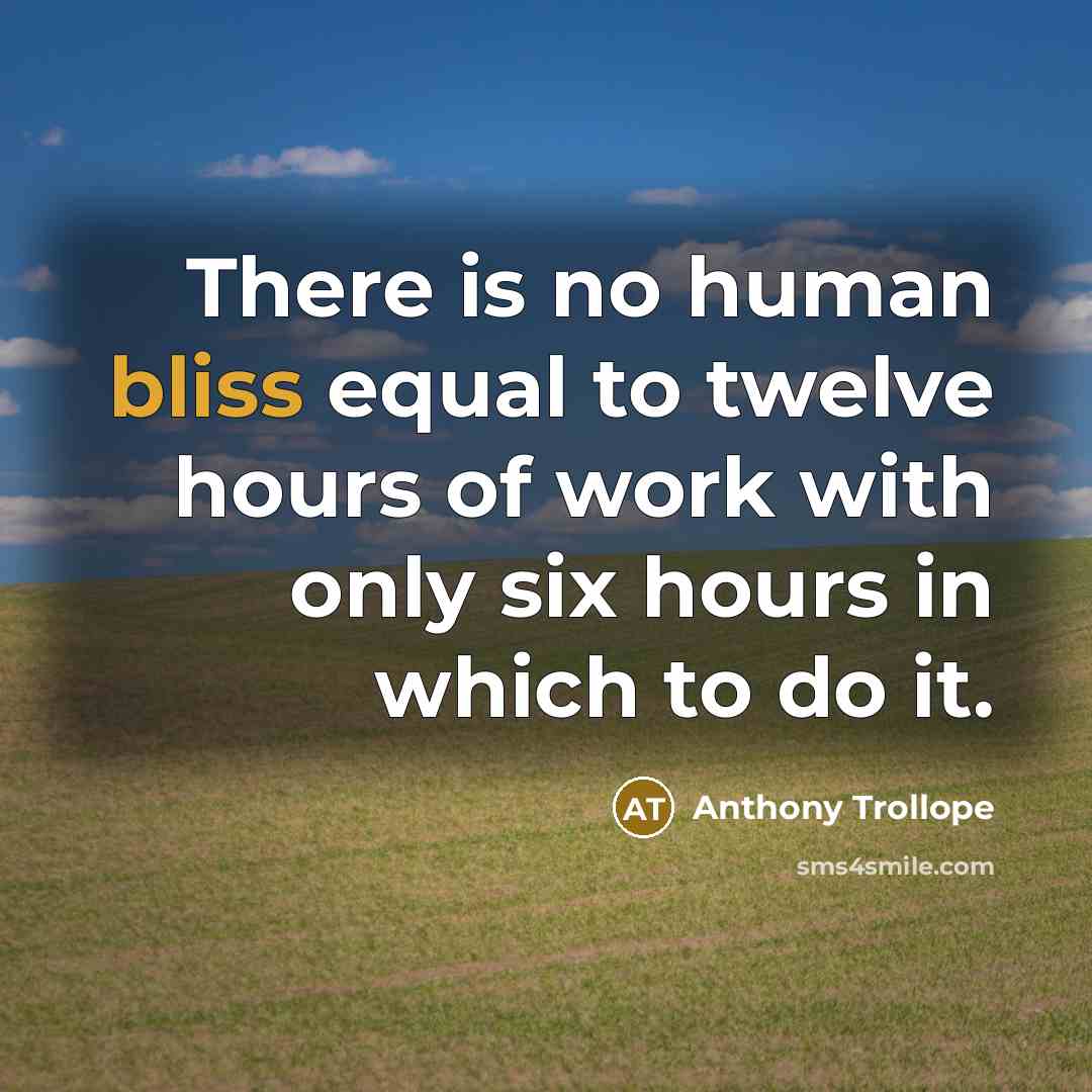 “There is no human bliss equal to twelve hours of work with only six hours in which to do it.” quote by Anthony Trollope